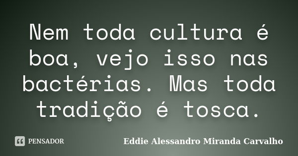 Nem toda cultura é boa, vejo isso nas bactérias. Mas toda tradição é tosca.... Frase de Eddie Alessandro Miranda Carvalho.