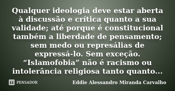 Qualquer ideologia deve estar aberta à discussão e crítica quanto a sua validade; até porque é constitucional também a liberdade de pensamento; sem medo ou repr... Frase de Eddie Alessandro Miranda Carvalho.