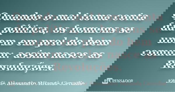 Quando o mal toma conta da política, os homens se unem em prol do bem comum: assim nasce as Revoluções.... Frase de Eddie Alessandro Miranda Carvalho.