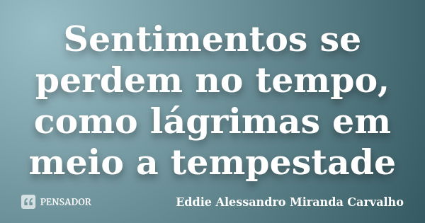 Sentimentos se perdem no tempo, como lágrimas em meio a tempestade... Frase de Eddie Alessandro Miranda Carvalho.