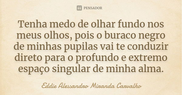 Tenha medo de olhar fundo nos meus olhos, pois o buraco negro de minhas pupilas vai te conduzir direto para o profundo e extremo espaço singular de minha alma.... Frase de Eddie Alessandro Miranda Carvalho.