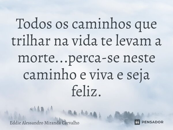 ⁠Todos os caminhos que trilhar na vida te levam a morte...perca-se neste caminho e viva e seja feliz.... Frase de Eddie Alessandro Miranda Carvalho.