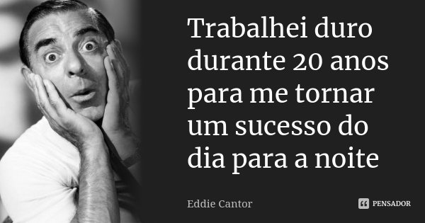 Trabalhei duro durante 20 anos para me tornar um sucesso do dia para a noite... Frase de Eddie Cantor.