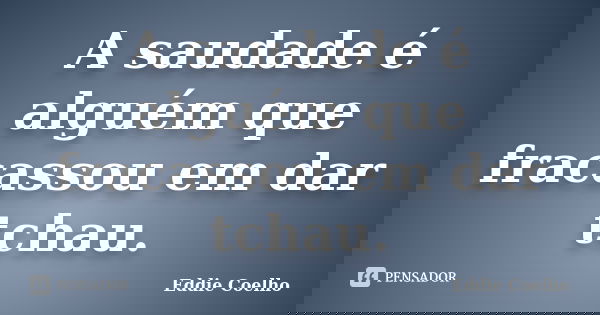 A saudade é alguém que fracassou em dar tchau.... Frase de Eddie Coelho.