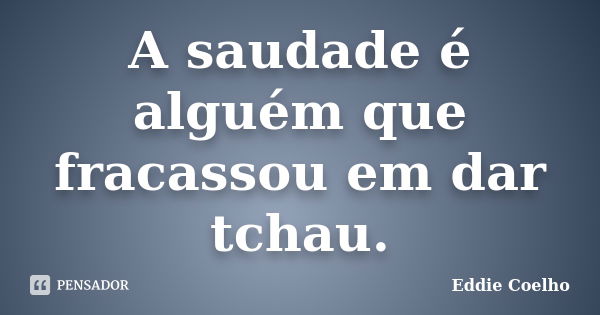 A saudade é alguém que fracassou em dar tchau.... Frase de Eddie Coelho.