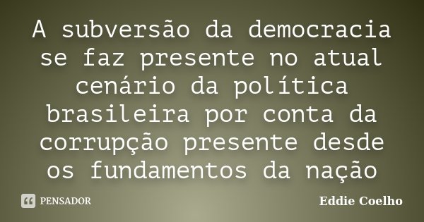 A subversão da democracia se faz presente no atual cenário da política brasileira por conta da corrupção presente desde os fundamentos da nação... Frase de Eddie Coelho.