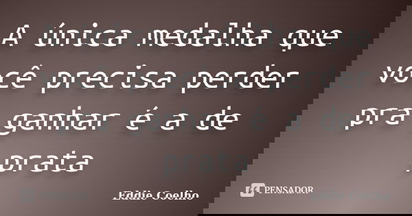 A única medalha que você precisa perder pra ganhar é a de prata... Frase de Eddie Coelho.