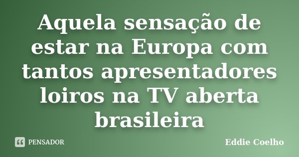 Aquela sensação de estar na Europa com tantos apresentadores loiros na TV aberta brasileira... Frase de Eddie Coelho.