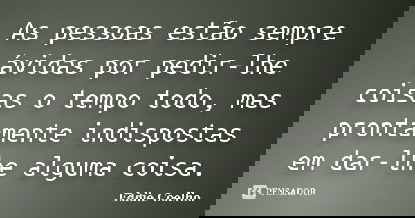 As pessoas estão sempre ávidas por pedir-lhe coisas o tempo todo, mas prontamente indispostas em dar-lhe alguma coisa.... Frase de Eddie Coelho.