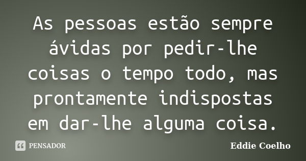 As pessoas estão sempre ávidas por pedir-lhe coisas o tempo todo, mas prontamente indispostas em dar-lhe alguma coisa.... Frase de Eddie Coelho.