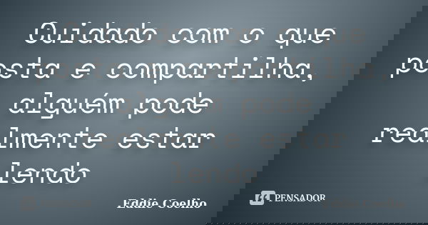 Cuidado com o que posta e compartilha, alguém pode realmente estar lendo... Frase de Eddie Coelho.
