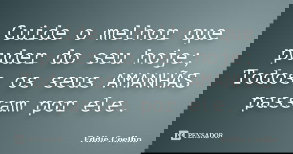 Cuide o melhor que puder do seu hoje; Todos os seus AMANHÃS passam por ele.... Frase de Eddie Coelho.