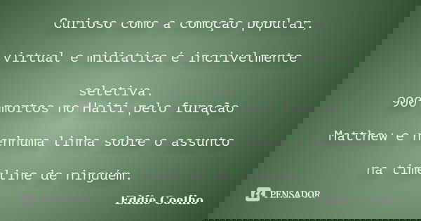 Curioso como a comoção popular, virtual e midiatica é incrivelmente seletiva. 900 mortos no Haiti pelo furação Matthew e nenhuma linha sobre o assunto na timeli... Frase de Eddie Coelho.