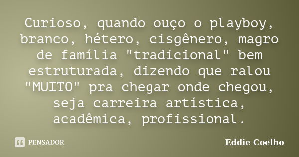 Curioso, quando ouço o playboy, branco, hétero, cisgênero, magro de família "tradicional" bem estruturada, dizendo que ralou "MUITO" pra che... Frase de Eddie Coelho.