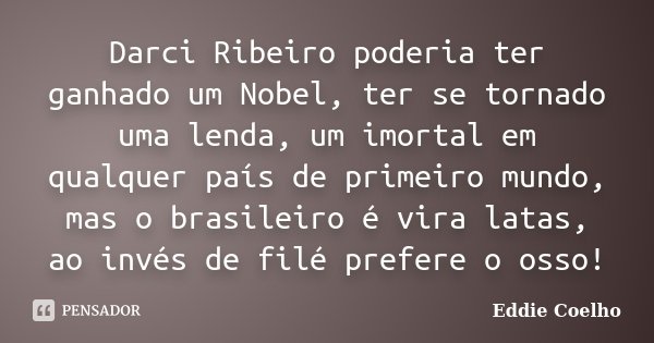 Darci Ribeiro poderia ter ganhado um Nobel, ter se tornado uma lenda, um imortal em qualquer país de primeiro mundo, mas o brasileiro é vira latas, ao invés de ... Frase de Eddie Coelho.