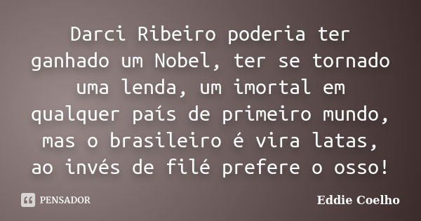 Darci Ribeiro poderia ter ganhado um Nobel, ter se tornado uma lenda, um imortal em qualquer país de primeiro mundo, mas o brasileiro é vira latas, ao invés de ... Frase de Eddie Coelho.