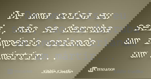 De uma coisa eu sei, não se derruba um império criando um mártir...... Frase de Eddie Coelho.