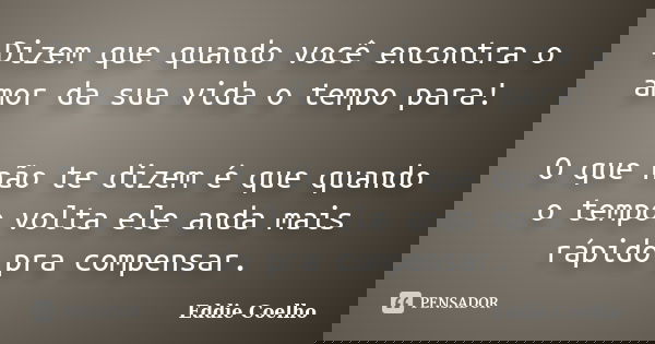 Dizem que quando você encontra o amor da sua vida o tempo para! O que não te dizem é que quando o tempo volta ele anda mais rápido pra compensar.... Frase de Eddie Coelho.