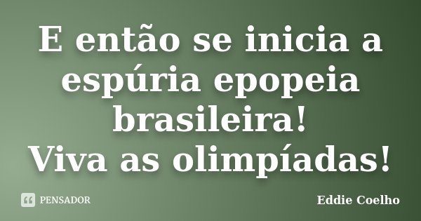 E então se inicia a espúria epopeia brasileira! Viva as olimpíadas!... Frase de Eddie Coelho.
