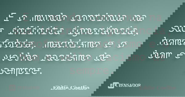 E o mundo continua na sua infinita ignorância, homofobia, machismo e o bom e velho racismo de sempre.... Frase de Eddie Coelho.