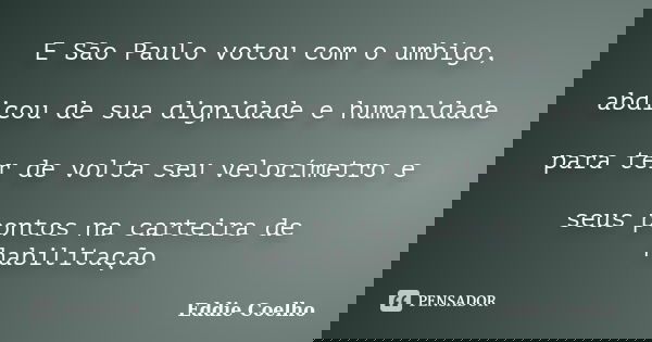 E São Paulo votou com o umbigo, abdicou de sua dignidade e humanidade para ter de volta seu velocímetro e seus pontos na carteira de habilitação... Frase de Eddie Coelho.