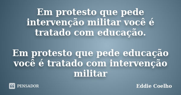 Em protesto que pede intervenção militar você é tratado com educação. Em protesto que pede educação você é tratado com intervenção militar... Frase de Eddie Coelho.