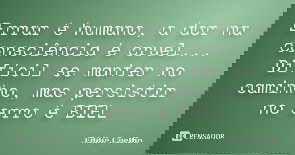 Errar é humano, a dor na consciência é cruel... Difícil se manter no caminho, mas persistir no erro é BIEL... Frase de Eddie Coelho.