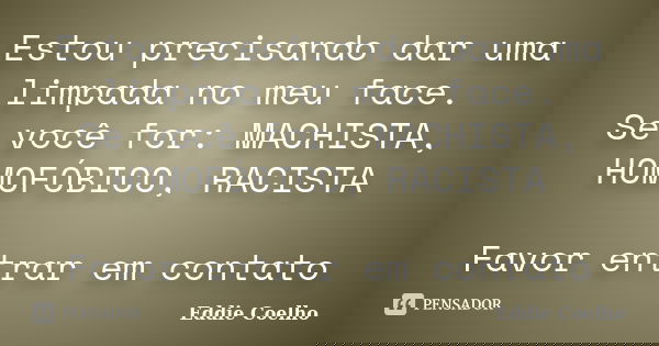 Estou precisando dar uma limpada no meu face. Se você for: MACHISTA, HOMOFÓBICO, RACISTA Favor entrar em contato... Frase de Eddie Coelho.
