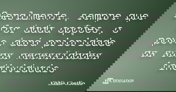 Geralmente, sempre que for dada opções, o povo dará prioridade as suas necessidades individuais... Frase de Eddie Coelho.