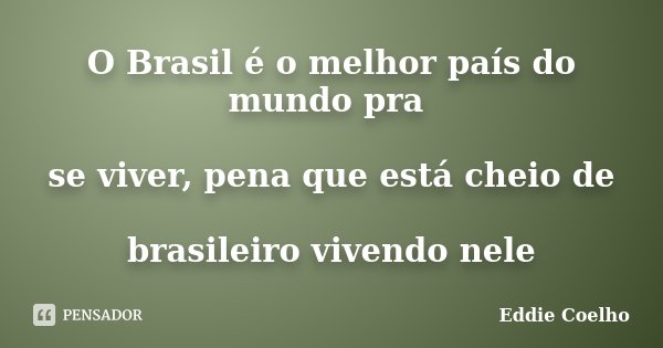 O Brasil é o melhor país do mundo pra se viver, pena que está cheio de brasileiro vivendo nele... Frase de Eddie Coelho.