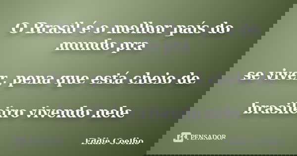 O Brasil é o melhor país do mundo pra se viver, pena que está cheio de brasileiro vivendo nele... Frase de Eddie Coelho.