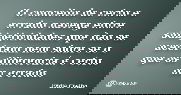 O conceito de certo e errado navega entre subjetividades que não se acertam nem sobre se o que os diferencia é certo ou errado... Frase de Eddie Coelho.