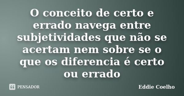 O conceito de certo e errado navega entre subjetividades que não se acertam nem sobre se o que os diferencia é certo ou errado... Frase de Eddie Coelho.