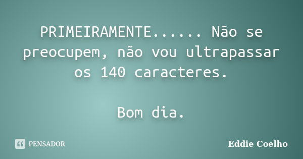 PRIMEIRAMENTE...... Não se preocupem, não vou ultrapassar os 140 caracteres. Bom dia.... Frase de Eddie Coelho.