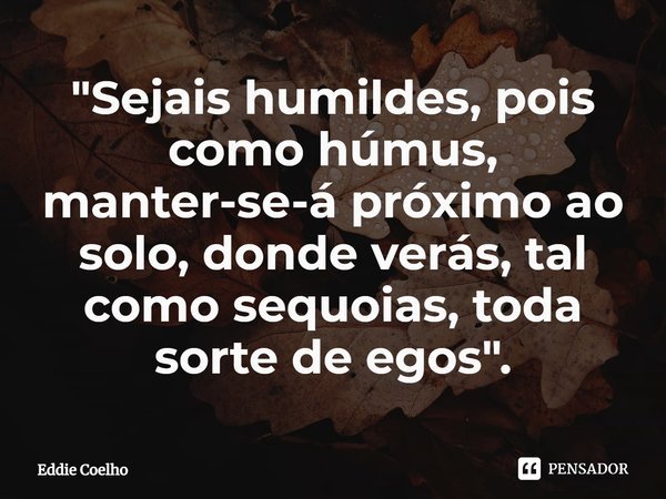 ⁠"Sejais humildes, pois como húmus, manter-se-á próximo ao solo, donde verás, tal como sequoias, toda sorte de egos".... Frase de Eddie Coelho.