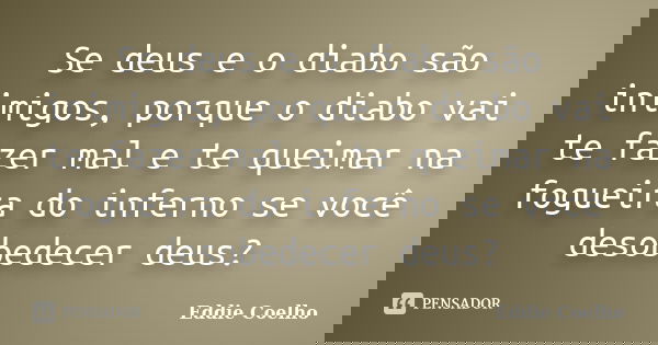 Se deus e o diabo são inimigos, porque o diabo vai te fazer mal e te queimar na fogueira do inferno se você desobedecer deus?... Frase de Eddie Coelho.