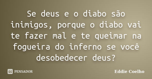 Se deus e o diabo são inimigos, porque o diabo vai te fazer mal e te queimar na fogueira do inferno se você desobedecer deus?... Frase de Eddie Coelho.