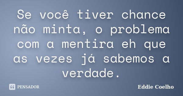 Se você tiver chance não minta, o problema com a mentira eh que as vezes já sabemos a verdade.... Frase de Eddie Coelho.