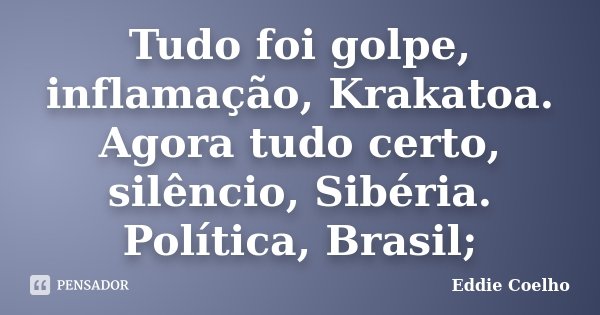 Tudo foi golpe, inflamação, Krakatoa. Agora tudo certo, silêncio, Sibéria. Política, Brasil;... Frase de Eddie Coelho.