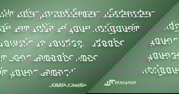 Um dos problemas latentes hoje em dia é que ninguém quer ouvir o outro, todos querem ser amados mas ninguém quer amar!... Frase de Eddie Coelho.