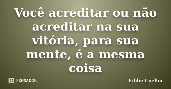 Você acreditar ou não acreditar na sua vitória, para sua mente, é a mesma coisa... Frase de Eddie Coelho.