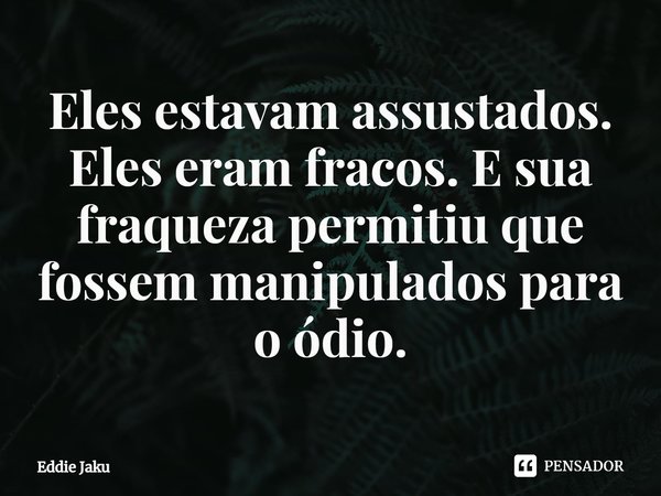 ⁠Eles estavam assustados. Eles eram fracos. E sua fraqueza permitiu que fossem manipulados para o ódio.... Frase de Eddie Jaku.