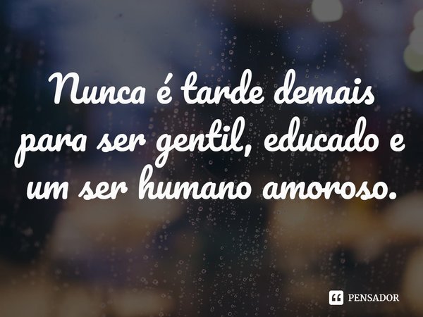 ⁠Nunca é tarde demais para ser gentil, educado e um ser humano amoroso.... Frase de Eddie Jaku.