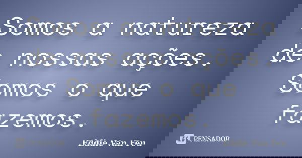 Somos a natureza de nossas ações. Somos o que fazemos.... Frase de Eddie Van Feu.