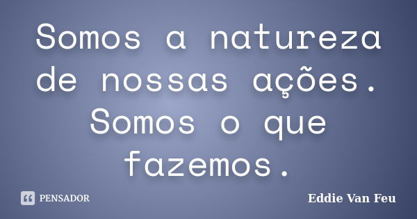 Somos a natureza de nossas ações. Somos o que fazemos.... Frase de Eddie Van Feu.