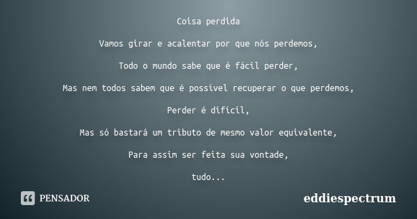 Coisa perdida Vamos girar e acalentar por que nós perdemos, Todo o mundo sabe que é fácil perder, Mas nem todos sabem que é possível recuperar o que perdemos, P... Frase de eddiespectrum.