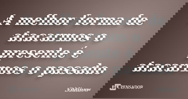 A melhor forma de atacarmos o presente é atacarmos o passado... Frase de Eddinew.
