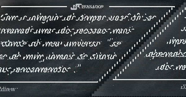 Com o almejar do tempo você foi se tornando uma das pessoas mais importante do meu universo " se dependesse de mim jamais te tiraria dos meus pensamentos &... Frase de Eddinew.