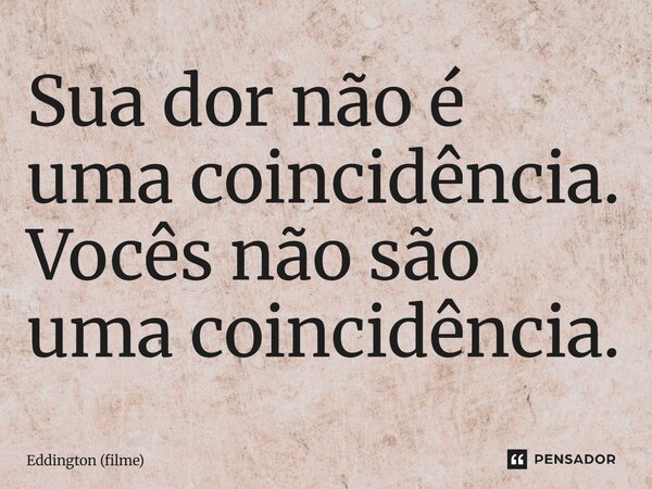 ⁠Sua dor não é uma coincidência. Vocês não são uma coincidência.... Frase de Eddington (filme).