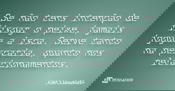 Se não tens intenção de fisgar o peixe, jamais jogue a isca. Serve tanto na pescaria, quanto nos relacionamentos.... Frase de Edd Linndolfo.